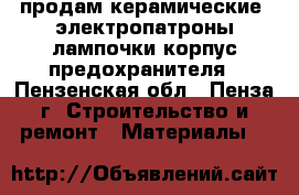 продам керамические  электропатроны.лампочки.корпус предохранителя - Пензенская обл., Пенза г. Строительство и ремонт » Материалы   